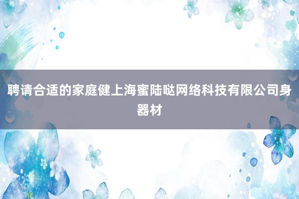 聘请合适的家庭健上海蜜陆哒网络科技有限公司身器材